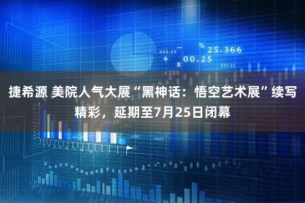 捷希源 美院人气大展“黑神话：悟空艺术展”续写精彩，延期至7月25日闭幕