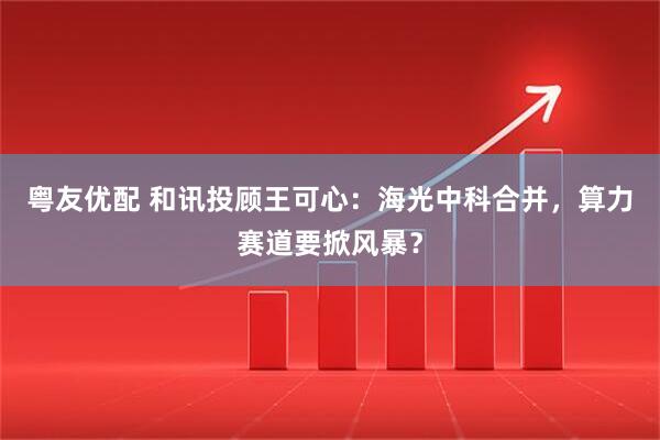 粤友优配 和讯投顾王可心：海光中科合并，算力赛道要掀风暴？