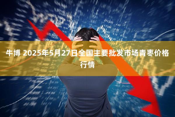 牛博 2025年5月27日全国主要批发市场青枣价格行情