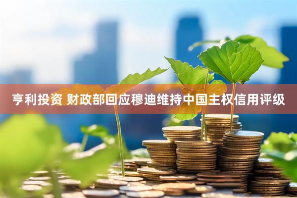 亨利投资 财政部回应穆迪维持中国主权信用评级