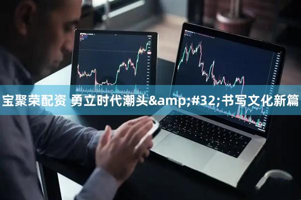 宝聚荣配资 勇立时代潮头&#32;书写文化新篇