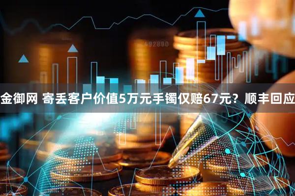 金御网 寄丢客户价值5万元手镯仅赔67元？顺丰回应