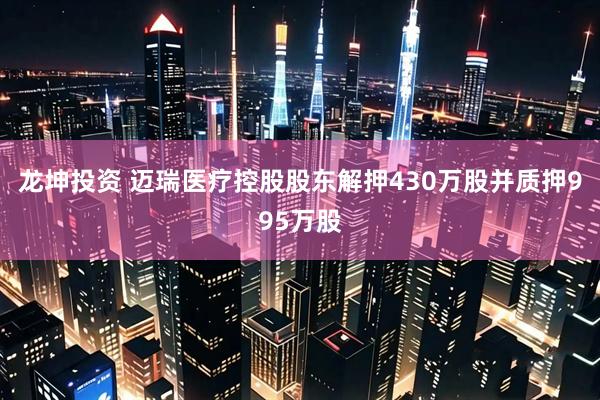 龙坤投资 迈瑞医疗控股股东解押430万股并质押995万股