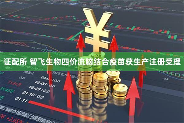 证配所 智飞生物四价流脑结合疫苗获生产注册受理
