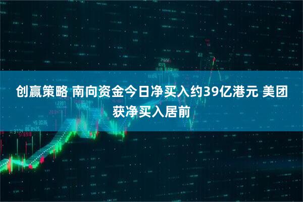 创赢策略 南向资金今日净买入约39亿港元 美团获净买入居前