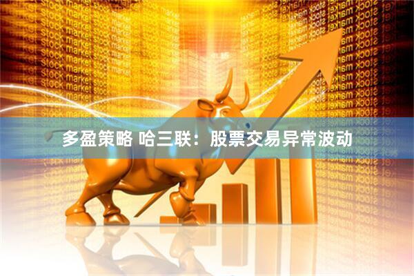 多盈策略 哈三联：股票交易异常波动