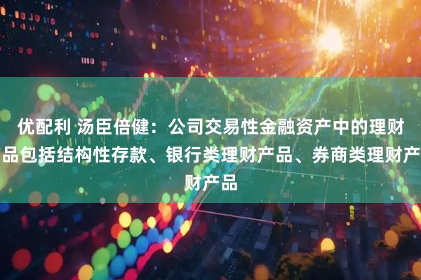 优配利 汤臣倍健：公司交易性金融资产中的理财产品包括结构性存款、银行类理财产品、券商类理财产品