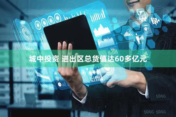 城中投资 进出区总货值达60多亿元