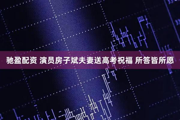 驰盈配资 演员房子斌夫妻送高考祝福 所答皆所愿