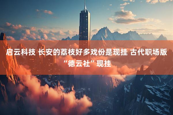 启云科技 长安的荔枝好多戏份是现挂 古代职场版“德云社”现挂