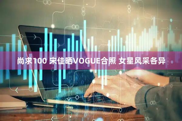 尚求100 宋佳晒VOGUE合照 女星风采各异
