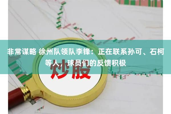 非常谋略 徐州队领队李锋：正在联系孙可、石柯等人，球员们的反馈积极