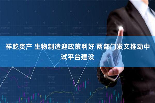 祥乾资产 生物制造迎政策利好 两部门发文推动中试平台建设