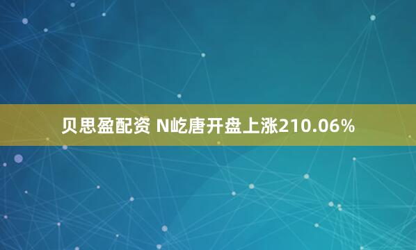 贝思盈配资 N屹唐开盘上涨210.06%