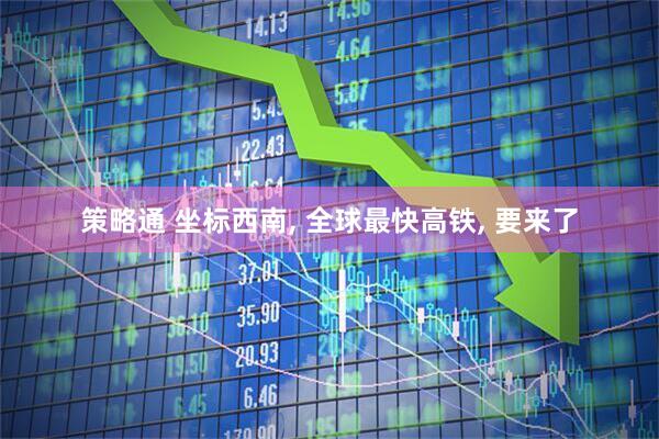 策略通 坐标西南, 全球最快高铁, 要来了