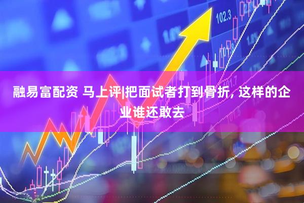 融易富配资 马上评|把面试者打到骨折, 这样的企业谁还敢去