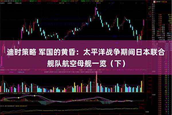 迪时策略 军国的黄昏：太平洋战争期间日本联合舰队航空母舰一览（下）