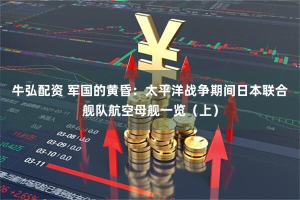 牛弘配资 军国的黄昏：太平洋战争期间日本联合舰队航空母舰一览（上）