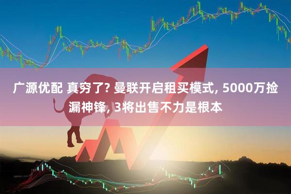 广源优配 真穷了? 曼联开启租买模式, 5000万捡漏神锋, 3将出售不力是根本