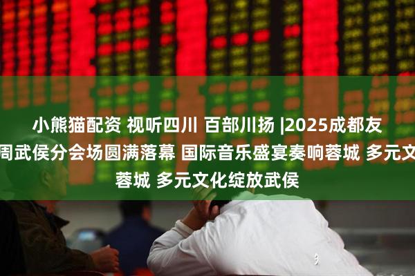 小熊猫配资 视听四川 百部川扬 |2025成都友城青年音乐周武侯分会场圆满落幕 国际音乐盛宴奏响蓉城 多元文化绽放武侯