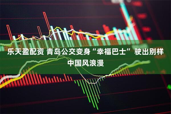 乐天盈配资 青岛公交变身“幸福巴士” 驶出别样中国风浪漫