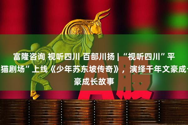 富隆咨询 视听四川 百部川扬 | “视听四川”平台“熊猫剧场”上线《少年苏东坡传奇》，演绎千年文豪成长故事