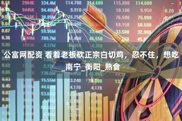 公富网配资 看着老板砍正宗白切鸡，忍不住，想吃_南宁_衡阳_熟食