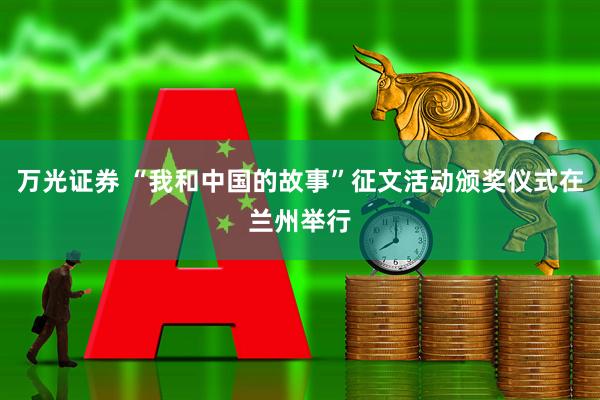 万光证券 “我和中国的故事”征文活动颁奖仪式在兰州举行