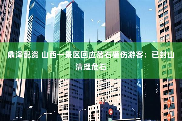 鼎泽配资 山西一景区回应落石砸伤游客：已封山清理危石