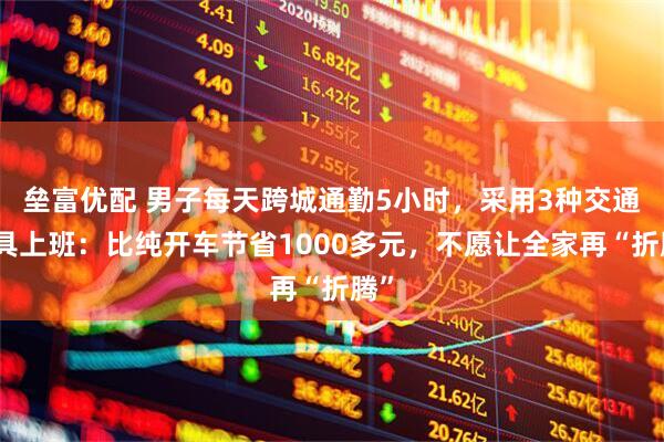 垒富优配 男子每天跨城通勤5小时，采用3种交通工具上班：比纯开车节省1000多元，不愿让全家再“折腾”