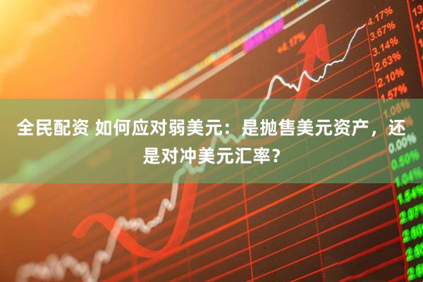 全民配资 如何应对弱美元：是抛售美元资产，还是对冲美元汇率？