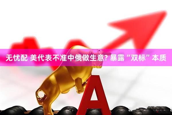 无忧配 美代表不准中俄做生意? 暴露“双标”本质