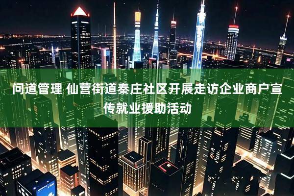 问道管理 仙营街道秦庄社区开展走访企业商户宣传就业援助活动