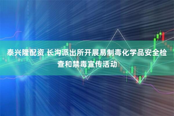 泰兴隆配资 长沟派出所开展易制毒化学品安全检查和禁毒宣传活动