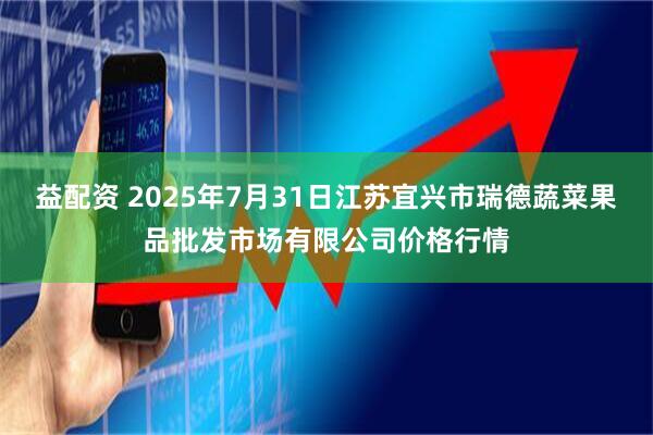 益配资 2025年7月31日江苏宜兴市瑞德蔬菜果品批发市场有限公司价格行情
