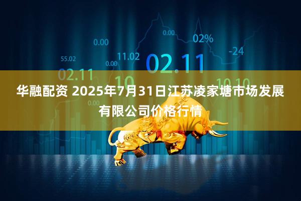 华融配资 2025年7月31日江苏凌家塘市场发展有限公司价格行情
