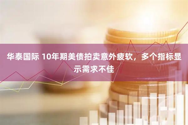 华泰国际 10年期美债拍卖意外疲软，多个指标显示需求不佳