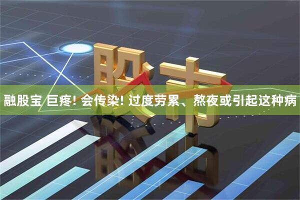 融股宝 巨疼! 会传染! 过度劳累、熬夜或引起这种病