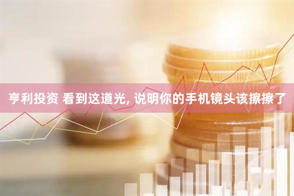 亨利投资 看到这道光, 说明你的手机镜头该擦擦了