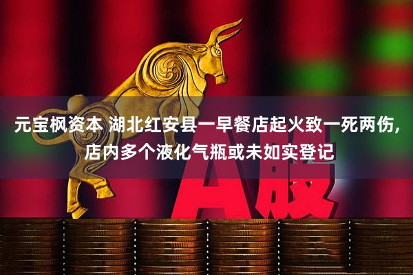 元宝枫资本 湖北红安县一早餐店起火致一死两伤, 店内多个液化气瓶或未如实登记