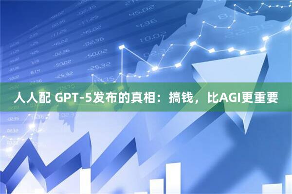 人人配 GPT-5发布的真相：搞钱，比AGI更重要
