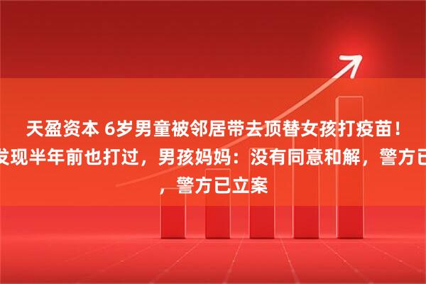 天盈资本 6岁男童被邻居带去顶替女孩打疫苗！倒查发现半年前也打过，男孩妈妈：没有同意和解，警方已立案