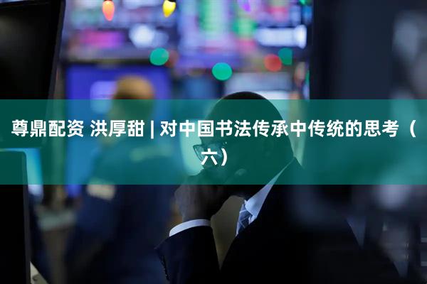 尊鼎配资 洪厚甜 | 对中国书法传承中传统的思考（六）