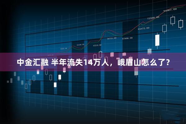 中金汇融 半年流失14万人，峨眉山怎么了？