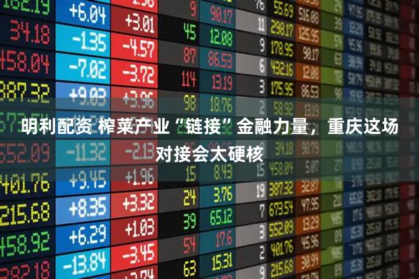 明利配资 榨菜产业“链接”金融力量，重庆这场对接会太硬核