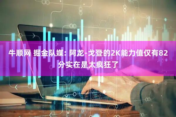 牛顺网 掘金队媒: 阿龙-戈登的2K能力值仅有82分实在是太疯狂了