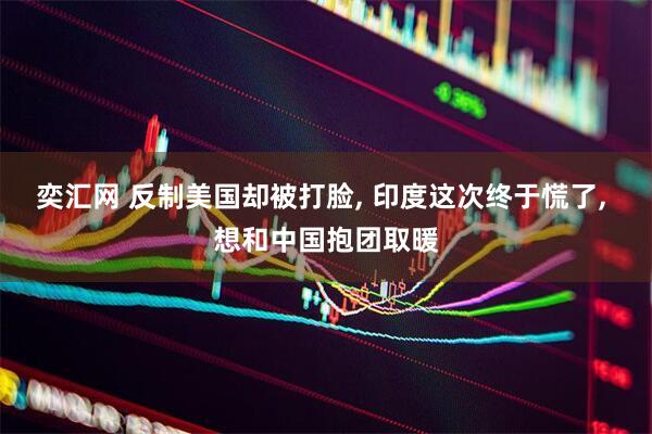 奕汇网 反制美国却被打脸, 印度这次终于慌了, 想和中国抱团取暖