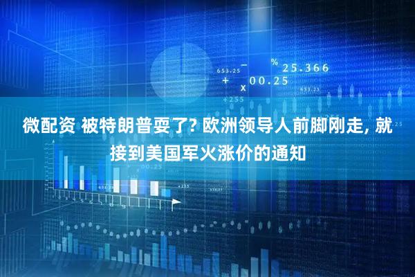 微配资 被特朗普耍了? 欧洲领导人前脚刚走, 就接到美国军火涨价的通知