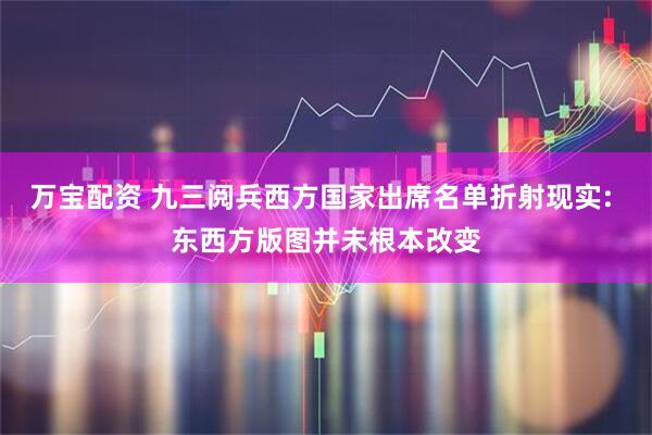万宝配资 九三阅兵西方国家出席名单折射现实: 东西方版图并未根本改变