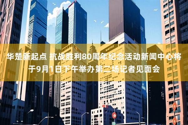 华楚新起点 抗战胜利80周年纪念活动新闻中心将于9月1日下午举办第二场记者见面会